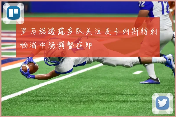 罗马诺透露多队关注麦卡利斯特利物浦中场调整在即