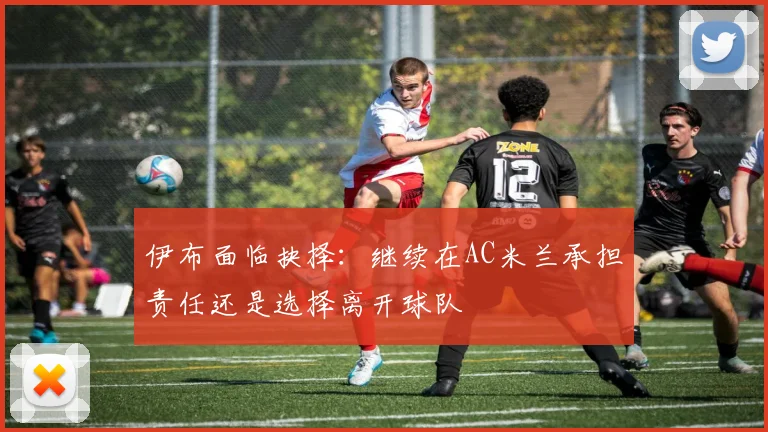 伊布面临抉择：继续在AC米兰承担责任还是选择离开球队