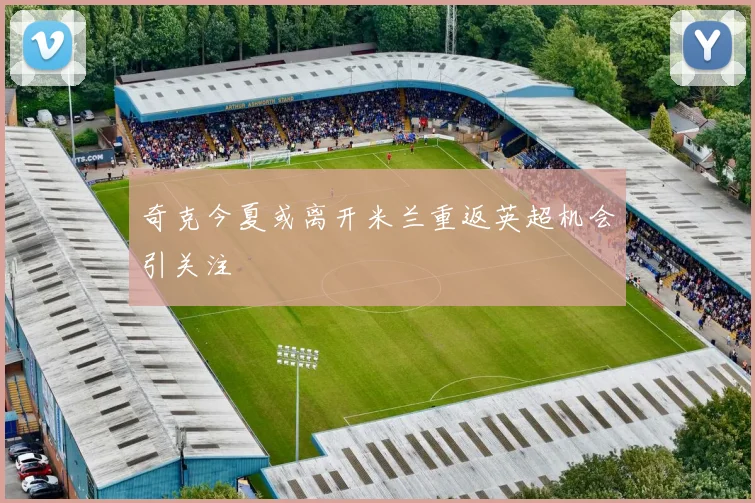 奇克今夏或离开米兰重返英超机会引关注