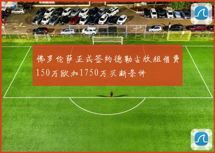 佛罗伦萨正式签约德勒古欣租借费150万欧加1750万买断条件