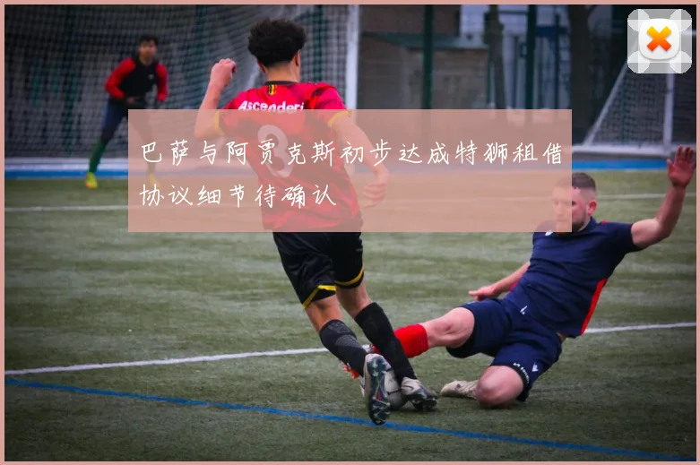 巴萨与阿贾克斯初步达成特狮租借协议细节待确认