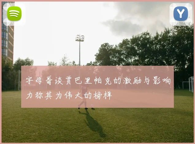 字母哥谈贾巴里帕克的激励与影响力称其为伟大的榜样