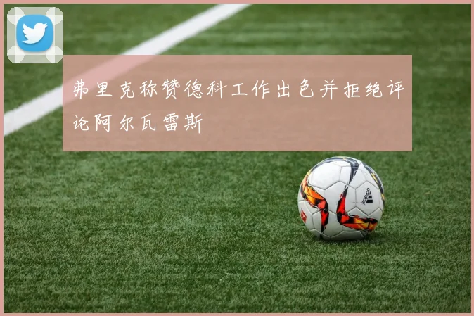 弗里克称赞德科工作出色并拒绝评论阿尔瓦雷斯