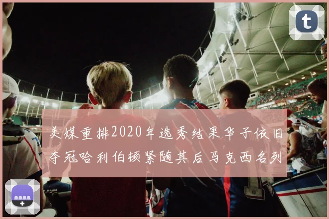 美媒重排2020年选秀结果华子依旧夺冠哈利伯顿紧随其后马克西名列第三