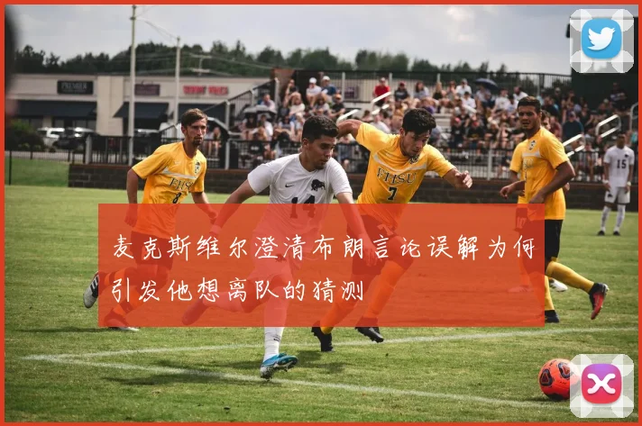 麦克斯维尔澄清布朗言论误解为何引发他想离队的猜测