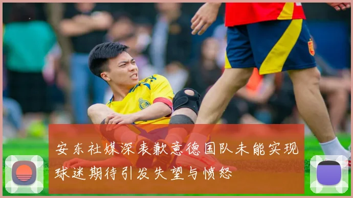 安东社媒深表歉意德国队未能实现球迷期待引发失望与愤怒