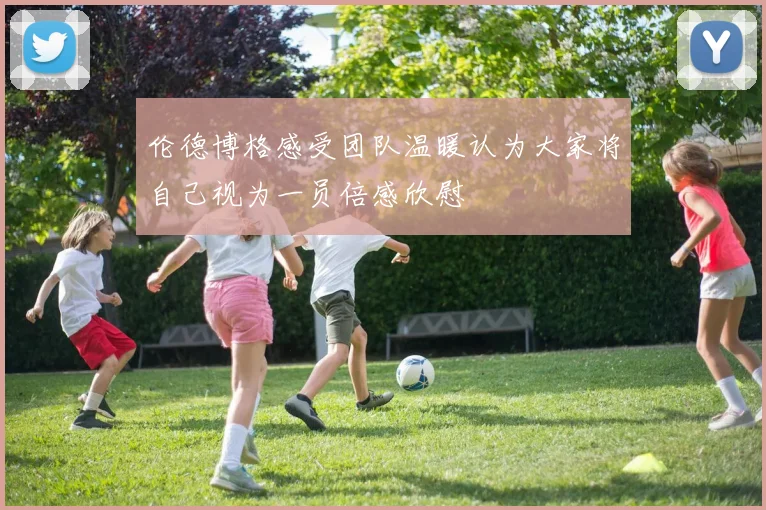 伦德博格感受团队温暖认为大家将自己视为一员倍感欣慰