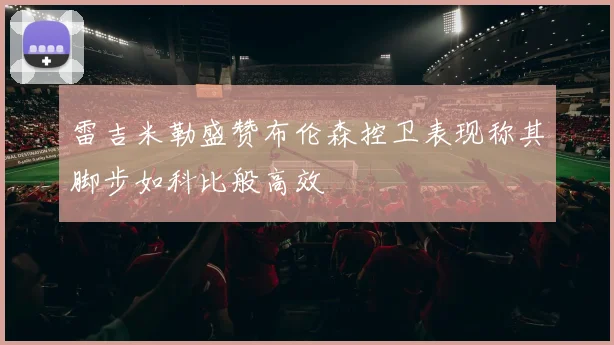 雷吉米勒盛赞布伦森控卫表现称其脚步如科比般高效