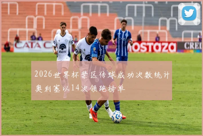 2026世界杯禁区传球成功次数统计奥利塞以14次领跑榜单