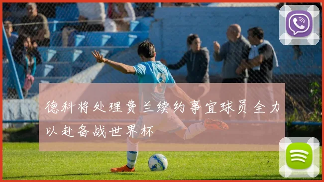 德科将处理费兰续约事宜球员全力以赴备战世界杯