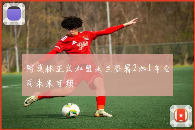 阿莫林正式加盟米兰签署2加1年合同未来可期