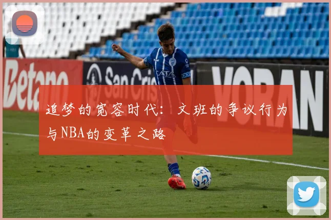 追梦的宽容时代：文班的争议行为与NBA的变革之路