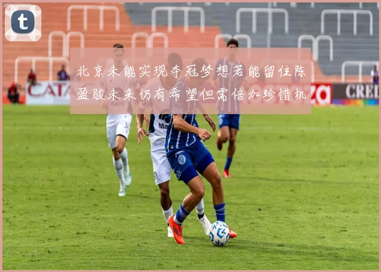 北京未能实现夺冠梦想若能留住陈盈骏未来仍有希望但需倍加珍惜机会