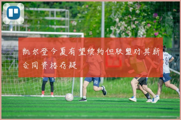 凯尔登今夏有望续约但联盟对其新合同资格存疑