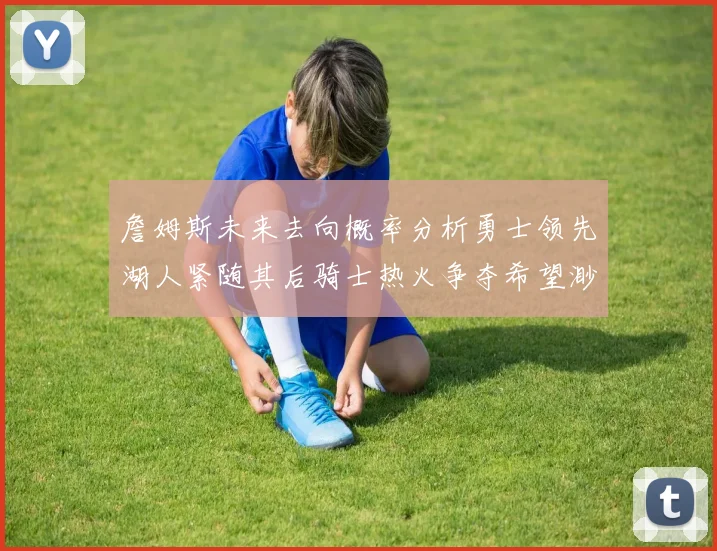 詹姆斯未来去向概率分析勇士领先湖人紧随其后骑士热火争夺希望渺茫