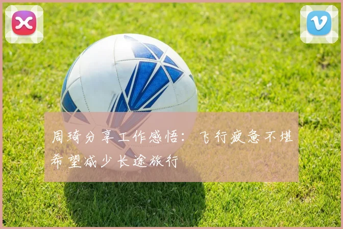 周琦分享工作感悟：飞行疲惫不堪希望减少长途旅行