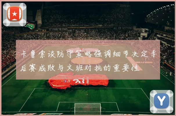卡鲁索谈防守策略强调细节决定季后赛成败与文班对抗的重要性