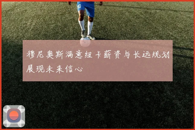 穆尼奥斯满意纽卡薪资与长远规划展现未来信心