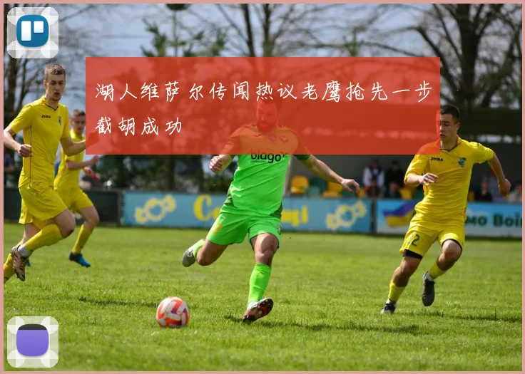 湖人维萨尔传闻热议老鹰抢先一步截胡成功