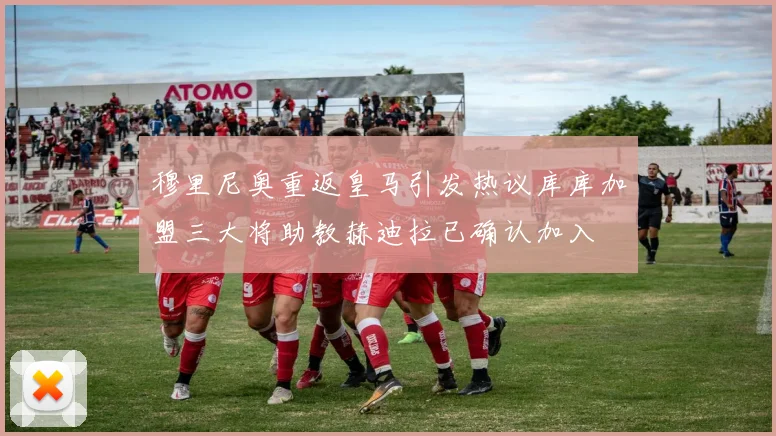 穆里尼奥重返皇马引发热议库库加盟三大将助教赫迪拉已确认加入