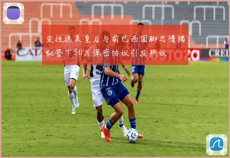 变性选美皇后与前巴西国脚恋情揭秘签下50万保密协议引发热议