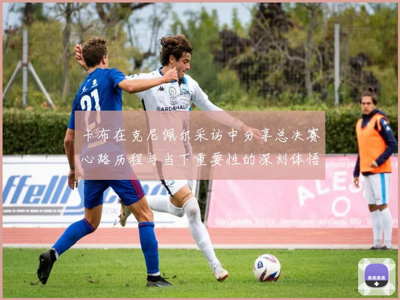 卡布在克尼佩尔采访中分享总决赛心路历程与当下重要性的深刻体悟