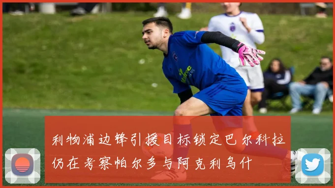 利物浦边锋引援目标锁定巴尔科拉仍在考察帕尔多与阿克利乌什