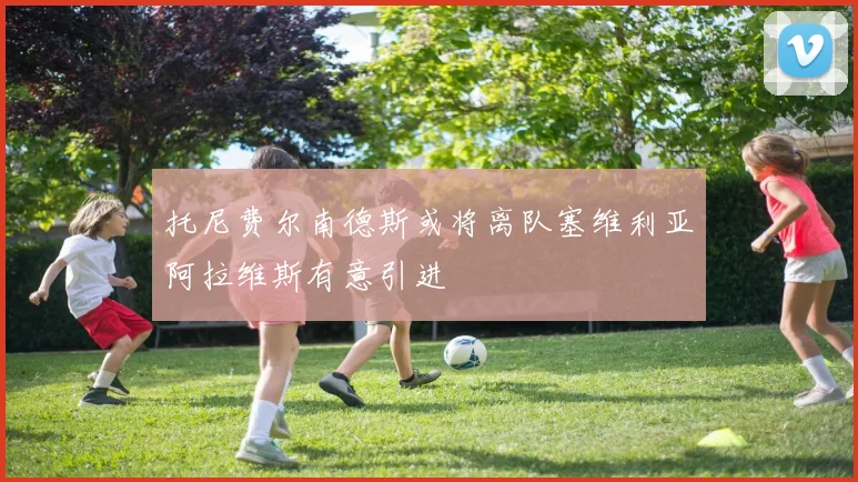 托尼费尔南德斯或将离队塞维利亚阿拉维斯有意引进