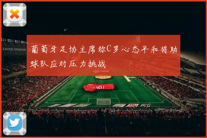 葡萄牙足协主席称C罗心态平和将助球队应对压力挑战