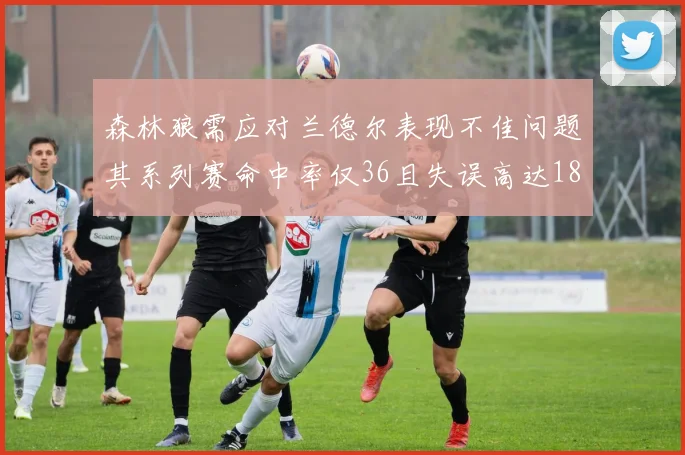 森林狼需应对兰德尔表现不佳问题其系列赛命中率仅36且失误高达18次
